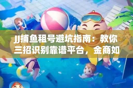 JJ捕鱼租号避坑指南：教你三招识别靠谱平台，金商如何玩转资金安全锁