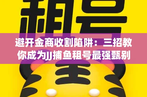 避开金商收割陷阱：三招教你成为JJ捕鱼租号最强甄别高手