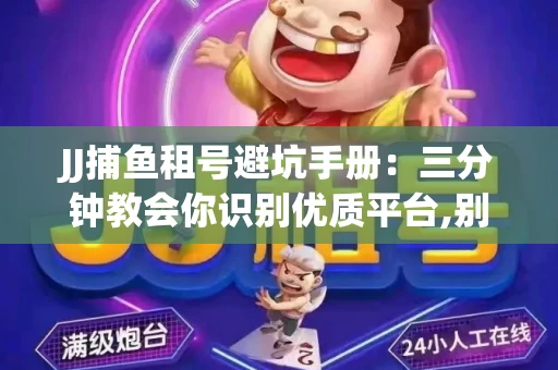 JJ捕鱼租号避坑手册：三分钟教会你识别优质平台,别再被坑了！