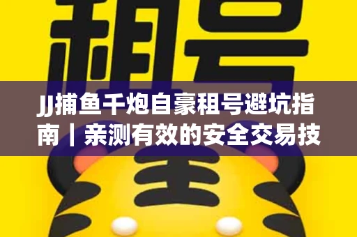 JJ捕鱼千炮自豪租号避坑指南｜亲测有效的安全交易技巧大公开