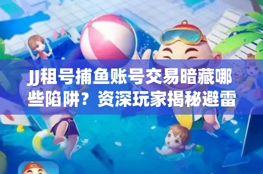 JJ租号捕鱼账号交易暗藏哪些陷阱？资深玩家揭秘避雷指南