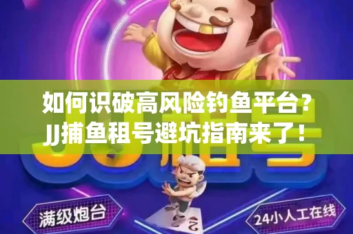 如何识破高风险钓鱼平台？JJ捕鱼租号避坑指南来了！