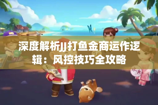 深度解析JJ打鱼金商运作逻辑：风控技巧全攻略