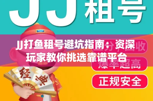 JJ打鱼租号避坑指南：资深玩家教你挑选靠谱平台
