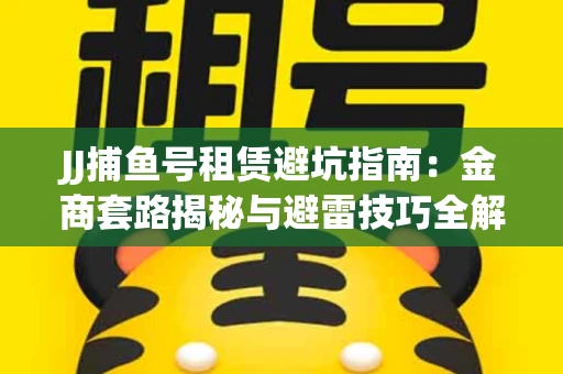 JJ捕鱼号租赁避坑指南：金商套路揭秘与避雷技巧全解析