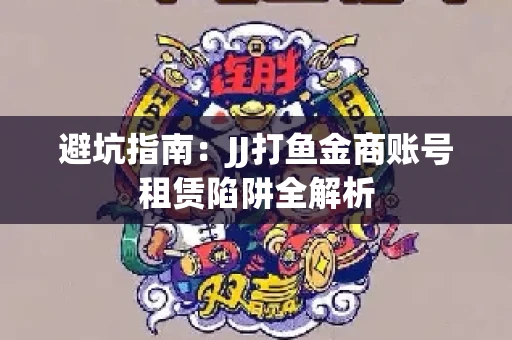避坑指南：JJ打鱼金商账号租赁陷阱全解析