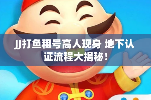 JJ打鱼租号高人现身 地下认证流程大揭秘！