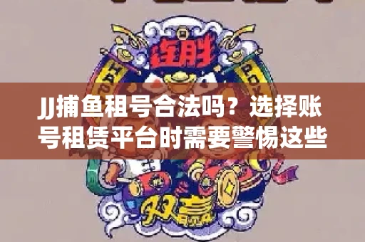 JJ捕鱼租号合法吗？选择账号租赁平台时需要警惕这些关键点