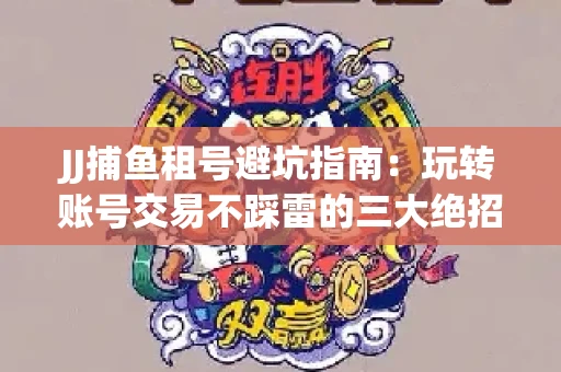 JJ捕鱼租号避坑指南：玩转账号交易不踩雷的三大绝招