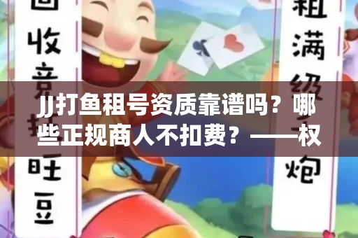 JJ打鱼租号资质靠谱吗？哪些正规商人不扣费？——权威注册指南防踩雷