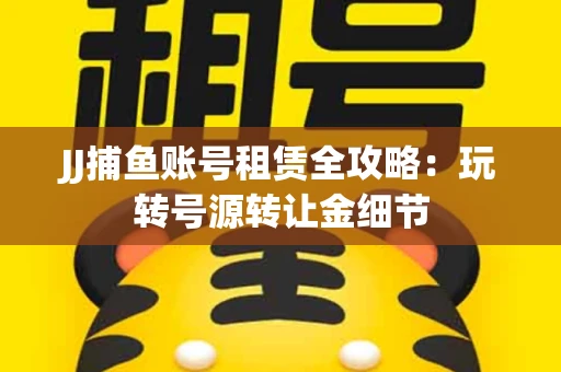 JJ捕鱼账号租赁全攻略：玩转号源转让金细节