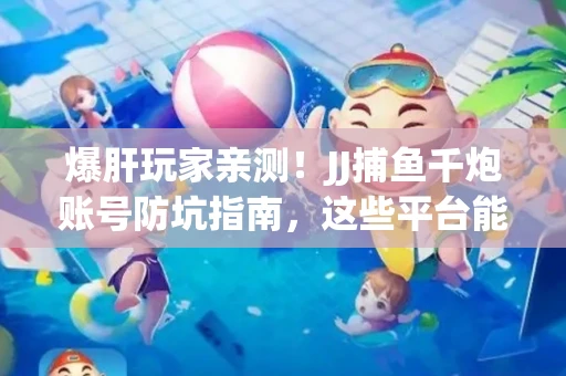 爆肝玩家亲测！JJ捕鱼千炮账号防坑指南，这些平台能救命
