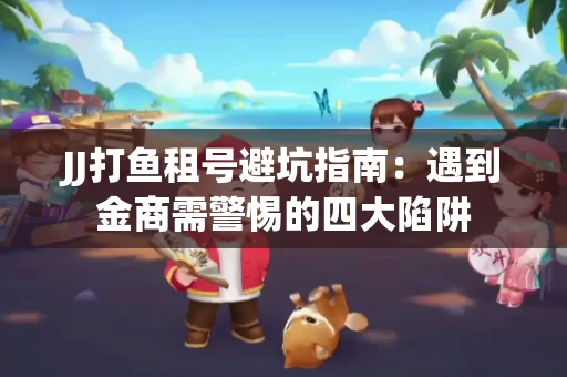 JJ打鱼租号避坑指南：遇到金商需警惕的四大陷阱