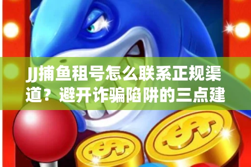 JJ捕鱼租号怎么联系正规渠道？避开诈骗陷阱的三点建议