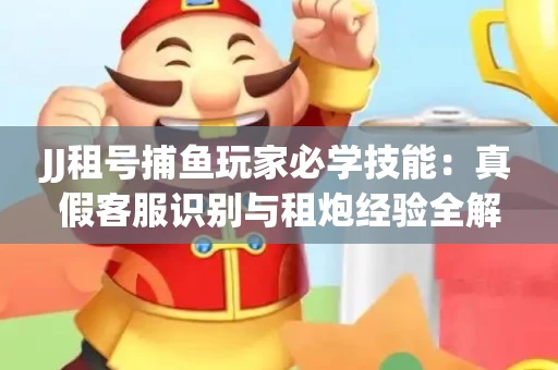 JJ租号捕鱼玩家必学技能：真假客服识别与租炮经验全解析