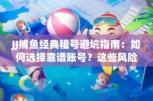 JJ捕鱼经典租号避坑指南：如何选择靠谱账号？这些风险必须了解！