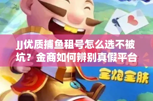 JJ优质捕鱼租号怎么选不被坑？金商如何辨别真假平台？权威避坑指南发布了！