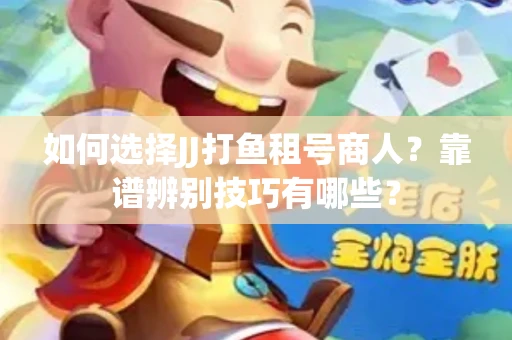 如何选择JJ打鱼租号商人？靠谱辨别技巧有哪些？