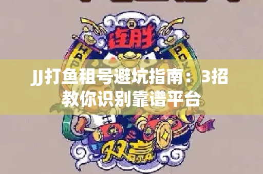 JJ打鱼租号避坑指南：3招教你识别靠谱平台