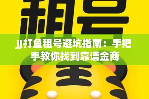 JJ打鱼租号避坑指南：手把手教你找到靠谱金商