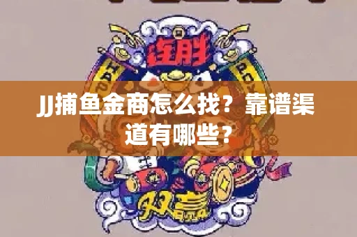 JJ捕鱼金商怎么找？靠谱渠道有哪些？